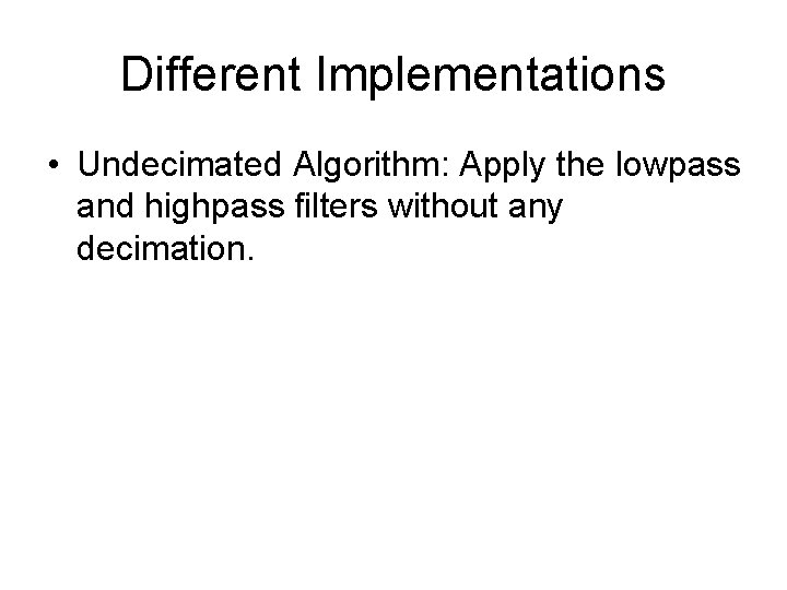 Different Implementations • Undecimated Algorithm: Apply the lowpass and highpass filters without any decimation.