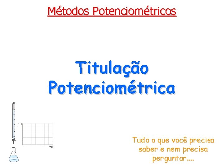 Métodos Potenciométricos Titulação Potenciométrica Tudo o que você precisa saber e nem precisa perguntar.