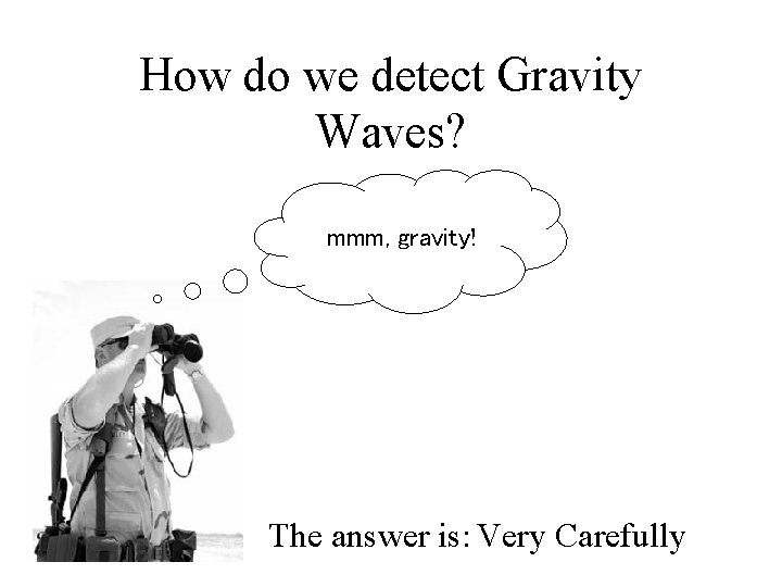 How do we detect Gravity Waves? mmm, gravity! The answer is: Very Carefully 