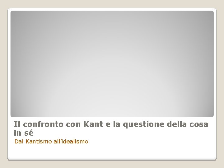 Il confronto con Kant e la questione della cosa in sé Dal Kantismo all’idealismo Il confronto con Kant e la questione della cosa in sé Dal Kantismo all’idealismo