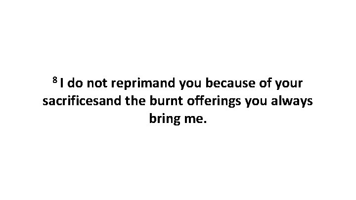 8 I do not reprimand you because of your sacrificesand the burnt offerings you