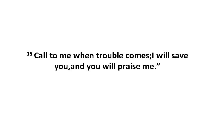 15 Call to me when trouble comes; I will save you, and you will 15 Call to me when trouble comes; I will save you, and you will