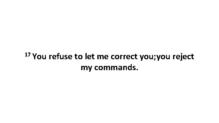 17 You refuse to let me correct you; you reject my commands. 