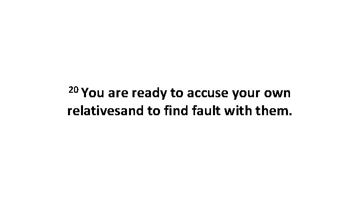 20 You are ready to accuse your own relativesand to find fault with them. 20 You are ready to accuse your own relativesand to find fault with them.