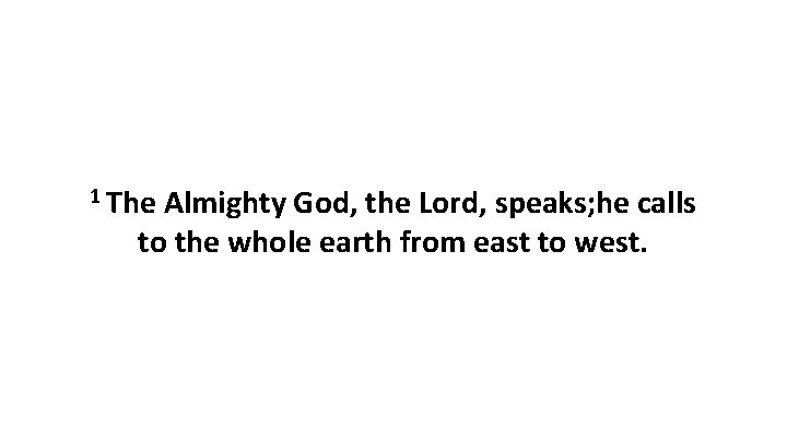 1 The Almighty God, the Lord, speaks; he calls to the whole earth from