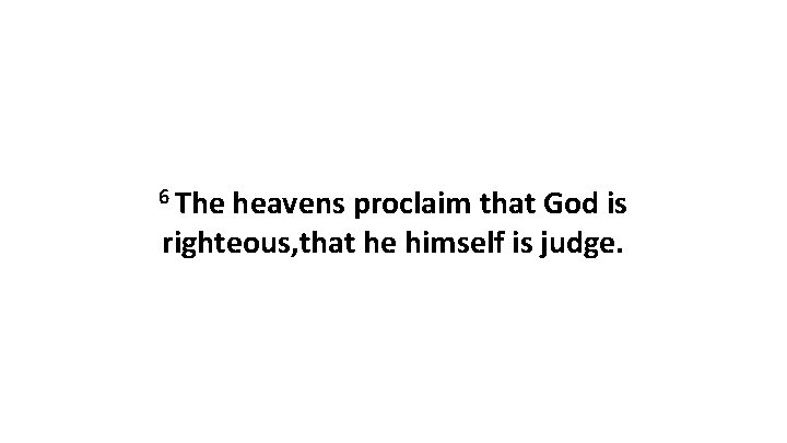 6 The heavens proclaim that God is righteous, that he himself is judge. 