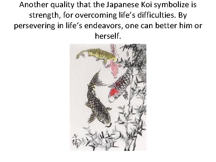 Another quality that the Japanese Koi symbolize is strength, for overcoming life’s difficulties. By