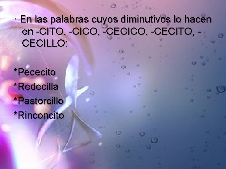 · En las palabras cuyos diminutivos lo hacen en -CITO, -CICO, -CECITO, CECILLO: *Pececito