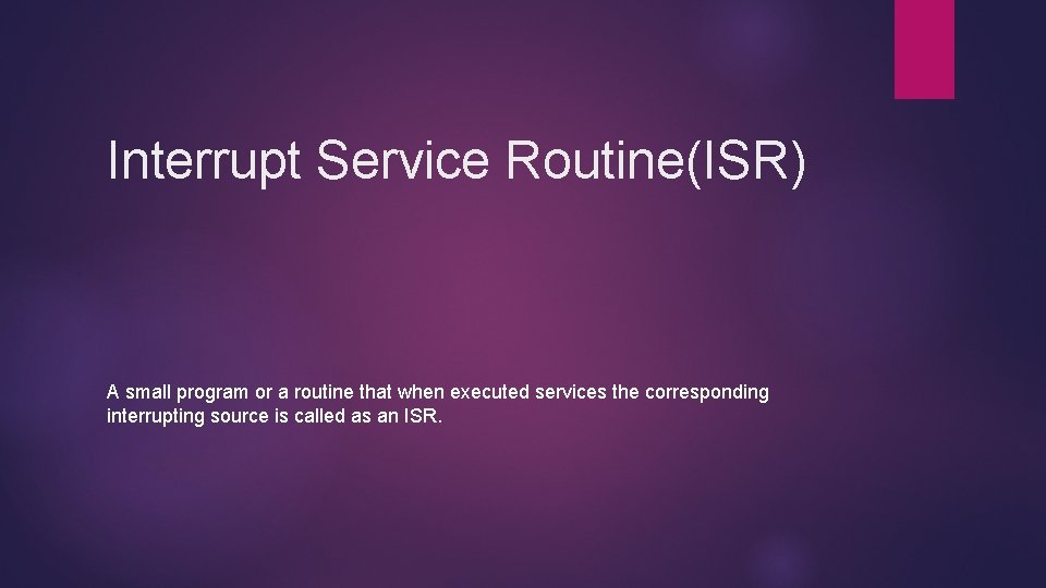 Interrupt Service Routine(ISR) A small program or a routine that when executed services the
