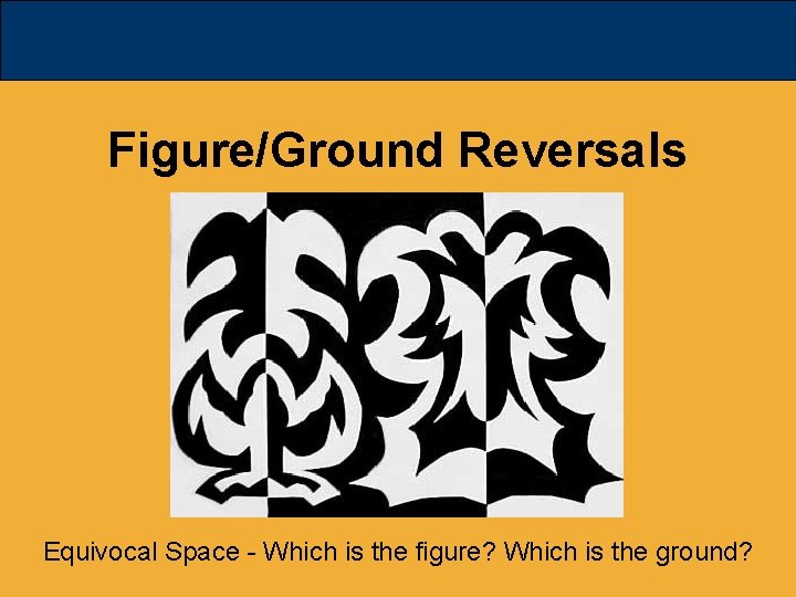 Figure/Ground Reversals Equivocal Space - Which is the figure? Which is the ground? 
