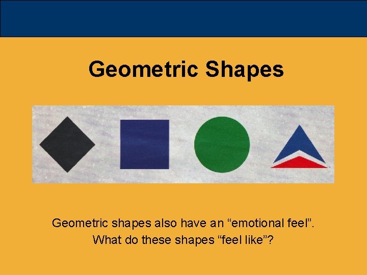 Geometric Shapes Geometric shapes also have an “emotional feel”. What do these shapes “feel