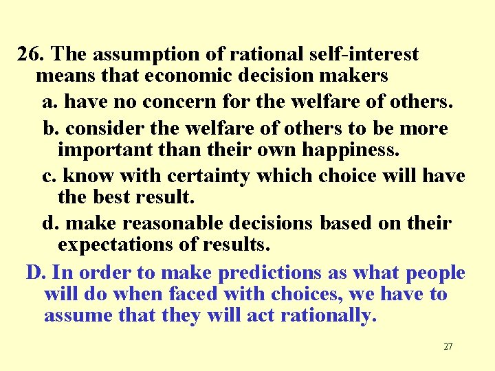 26. The assumption of rational self-interest means that economic decision makers a. have no