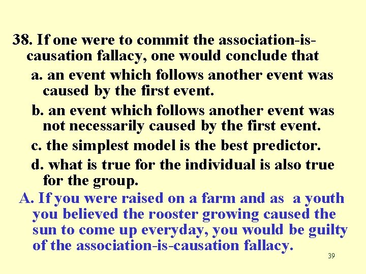 38. If one were to commit the association-iscausation fallacy, one would conclude that a.