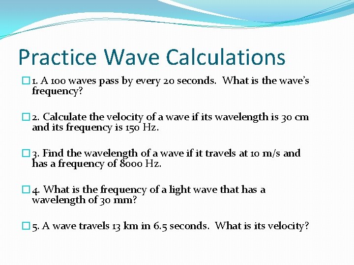 Practice Wave Calculations � 1. A 100 waves pass by every 20 seconds. What