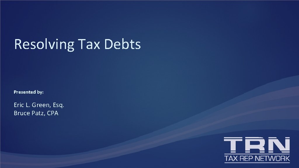 Resolving Tax Debts Presented by: Eric L. Green, Esq. Bruce Patz, CPA 