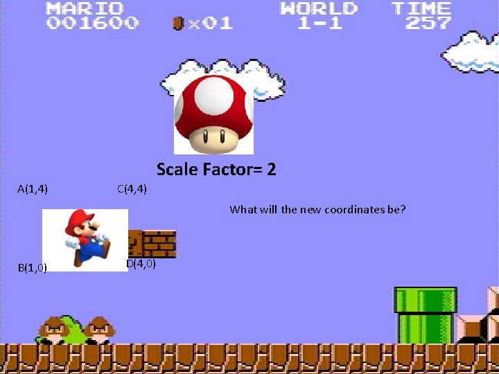 Scale Factor= 2 A(1, 4) C(4, 4) What will the new coordinates be? B(1,