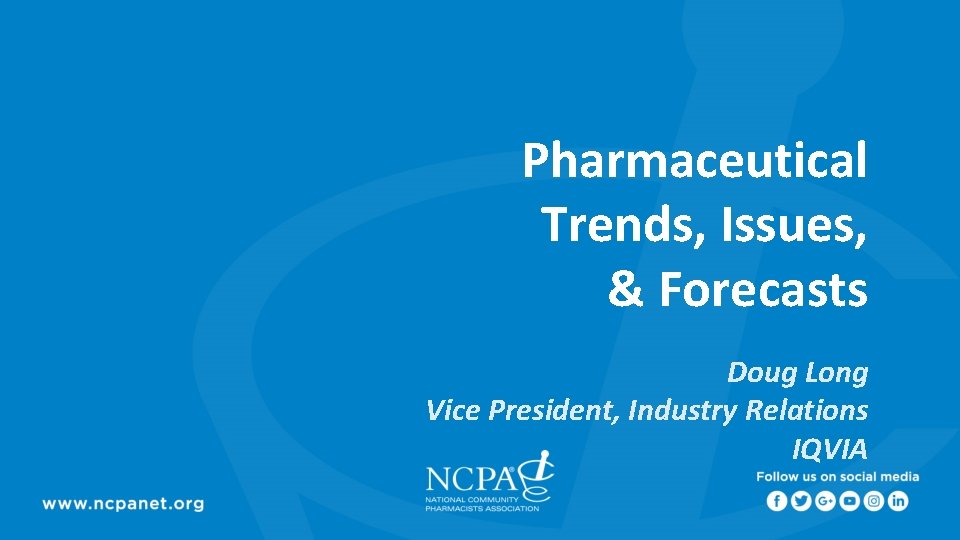 Pharmaceutical Trends, Issues, & Forecasts Doug Long Vice President, Industry Relations IQVIA 