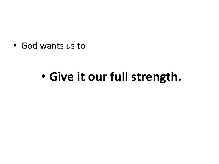  • God wants us to • Give it our full strength. 