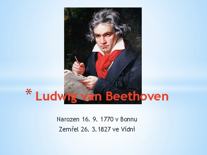 * Ludwig van Beethoven Narozen 16. 9. 1770 v Bonnu Zemřel 26. 3. 1827