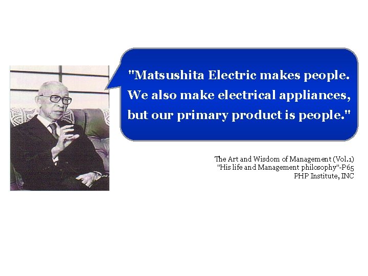 "Matsushita Electric makes people. We also make electrical appliances, but our primary product is