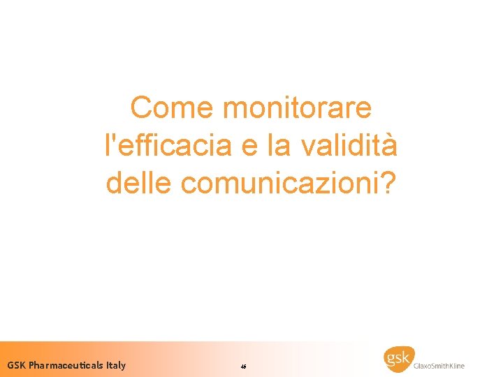 Come monitorare l'efficacia e la validità delle comunicazioni? GSK Pharmaceuticals Italy 45 