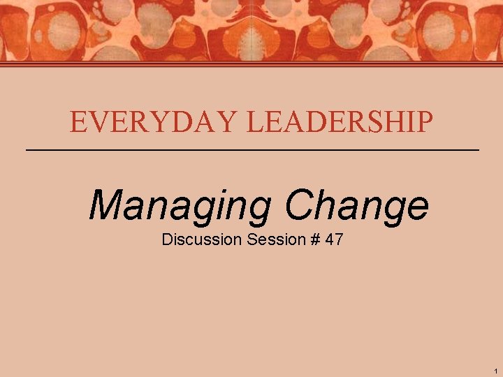 EVERYDAY LEADERSHIP Managing Change Discussion Session # 47 1 