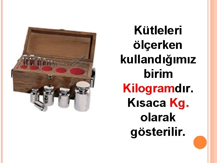 Kütleleri ölçerken kullandığımız birim Kilogramdır. Kısaca Kg. olarak gösterilir. 