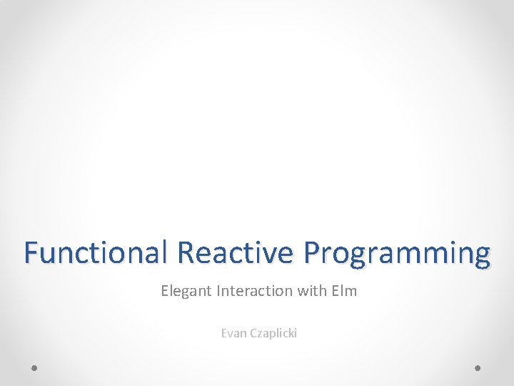 Functional Reactive Programming Elegant Interaction with Elm Evan Czaplicki 