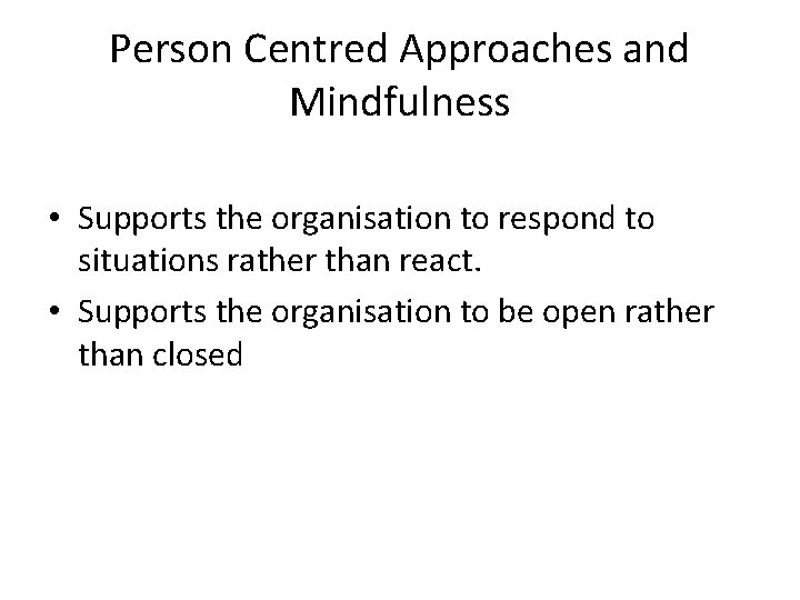 Person Centred Approaches and Mindfulness • Supports the organisation to respond to situations rather Person Centred Approaches and Mindfulness • Supports the organisation to respond to situations rather