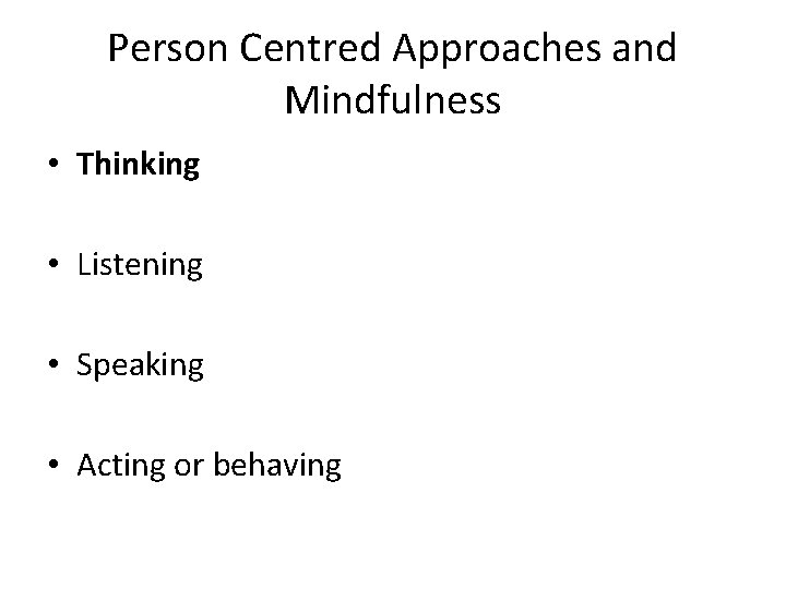 Person Centred Approaches and Mindfulness • Thinking • Listening • Speaking • Acting or Person Centred Approaches and Mindfulness • Thinking • Listening • Speaking • Acting or