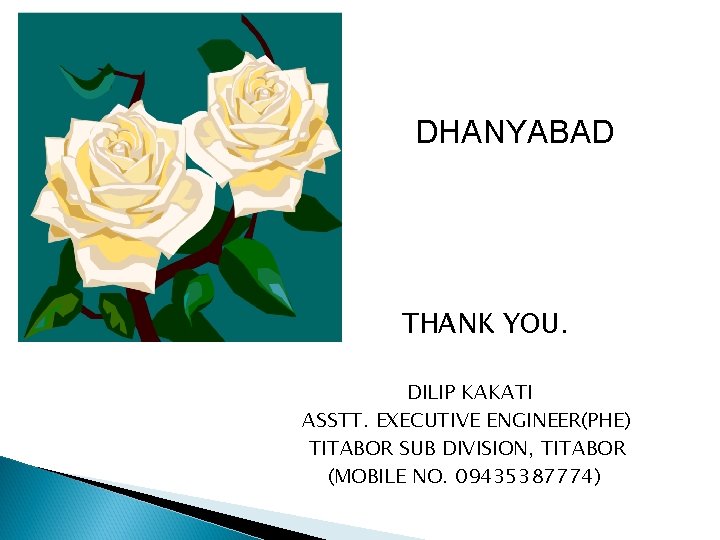 DHANYABAD THANK YOU. DILIP KAKATI ASSTT. EXECUTIVE ENGINEER(PHE) TITABOR SUB DIVISION, TITABOR (MOBILE NO.