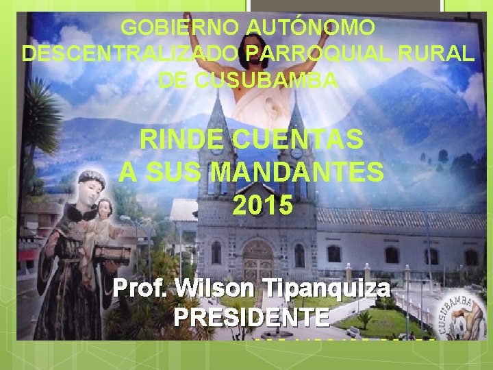 GOBIERNO AUTÓNOMO DESCENTRALIZADO PARROQUIAL RURAL DE CUSUBAMBA RINDE CUENTAS A SUS MANDANTES 2015 Prof.
