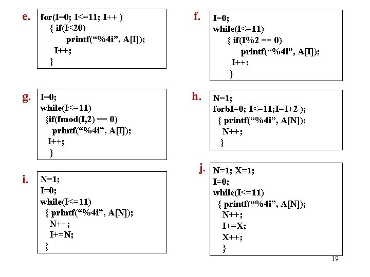 e. for(I=0; I<=11; I++ ) { if(I<20) printf(“%4 i”, A[I]); I++; } f. I=0;