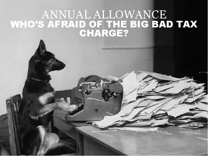 ANNUAL ALLOWANCE WHO’S AFRAID OF THE BIG BAD TAX CHARGE? 