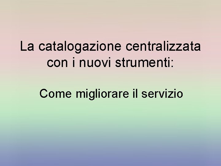 La catalogazione centralizzata con i nuovi strumenti: Come migliorare il servizio 
