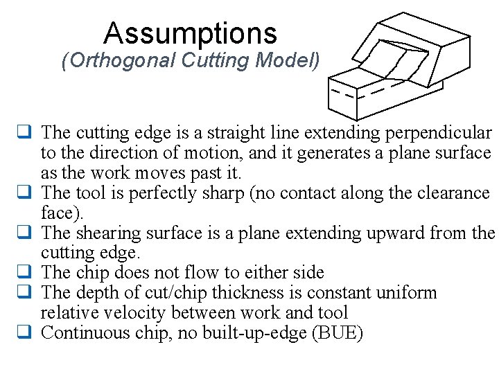 Assumptions (Orthogonal Cutting Model) q The cutting edge is a straight line extending perpendicular Assumptions (Orthogonal Cutting Model) q The cutting edge is a straight line extending perpendicular