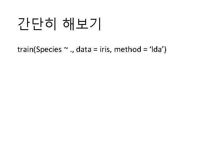 간단히 해보기 train(Species ~. , data = iris, method = ‘lda’) 간단히 해보기 train(Species ~. , data = iris, method = ‘lda’)