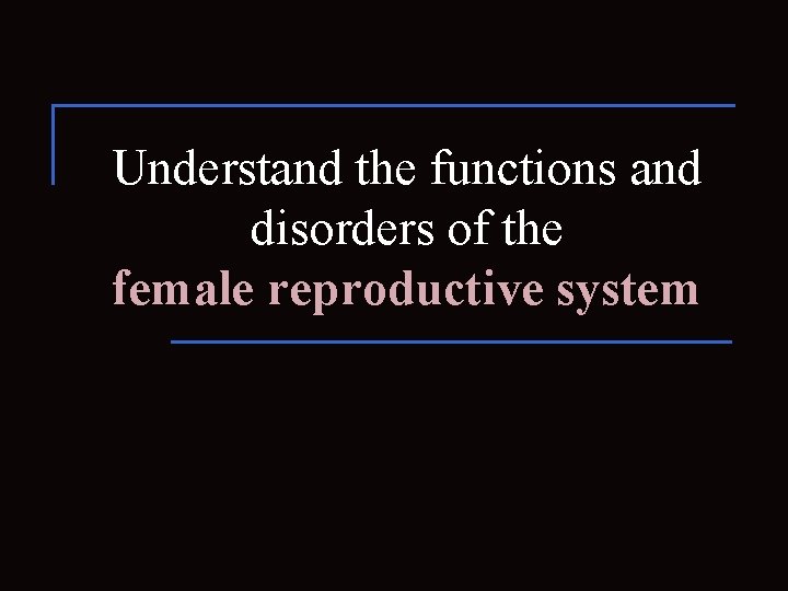 Understand the functions and disorders of the female reproductive system 
