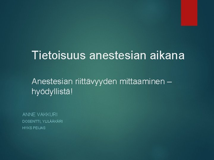 Tietoisuus anestesian aikana Anestesian riittävyyden mittaaminen – hyödyllistä! ANNE VAKKURI DOSENTTI, YLILÄÄKÄRI HYKS PEIJAS