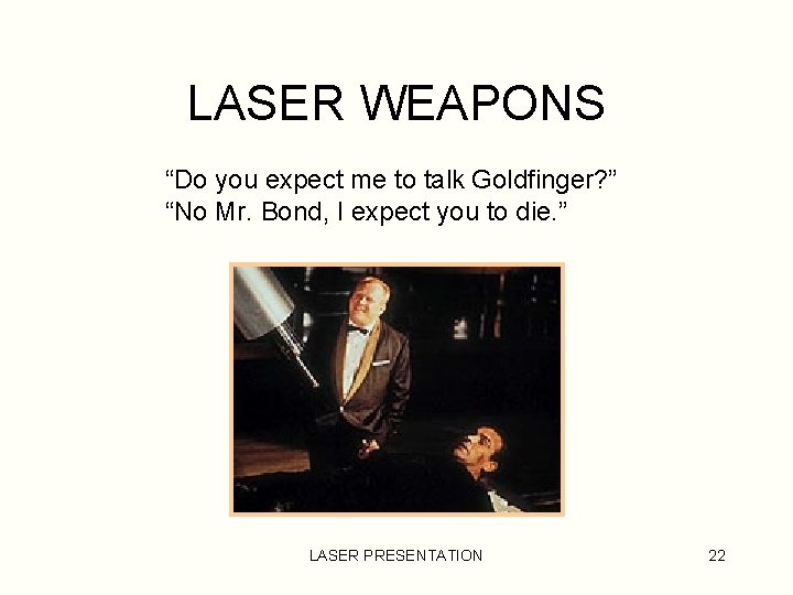 LASER WEAPONS “Do you expect me to talk Goldfinger? ” “No Mr. Bond, I