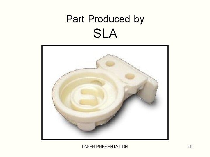 Part Produced by SLA LASER PRESENTATION 40 