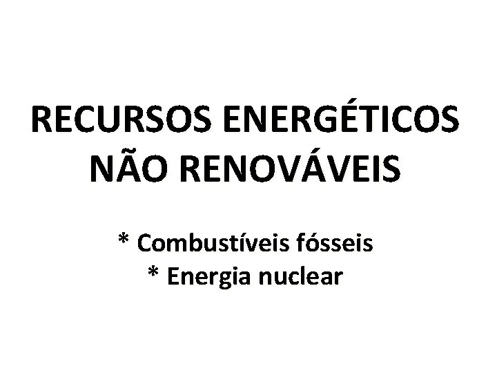 RECURSOS ENERGÉTICOS NÃO RENOVÁVEIS * Combustíveis fósseis * Energia nuclear 