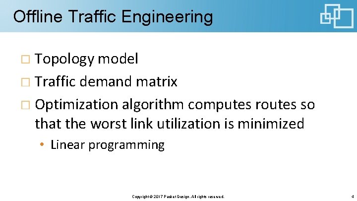 Offline Traffic Engineering Topology model Traffic demand matrix Optimization algorithm computes routes so that Offline Traffic Engineering Topology model Traffic demand matrix Optimization algorithm computes routes so that