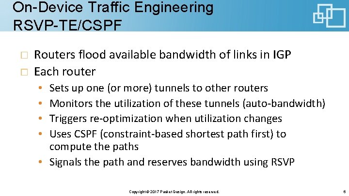 On-Device Traffic Engineering RSVP-TE/CSPF Routers flood available bandwidth of links in IGP Each router On-Device Traffic Engineering RSVP-TE/CSPF Routers flood available bandwidth of links in IGP Each router