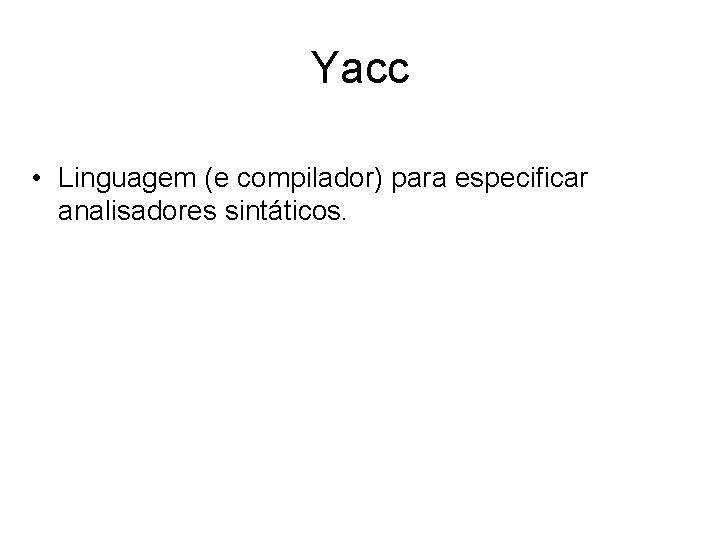 Yacc • Linguagem (e compilador) para especificar analisadores sintáticos. 