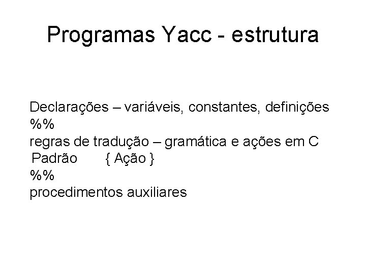 Programas Yacc - estrutura Declarações – variáveis, constantes, definições %% regras de tradução –