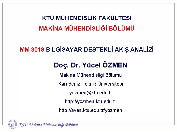 KTÜ MÜHENDİSLİK FAKÜLTESİ MAKİNA MÜHENDİSLİĞİ BÖLÜMÜ MM 3019 BİLGİSAYAR DESTEKLİ AKIŞ ANALİZİ Doç. Dr.