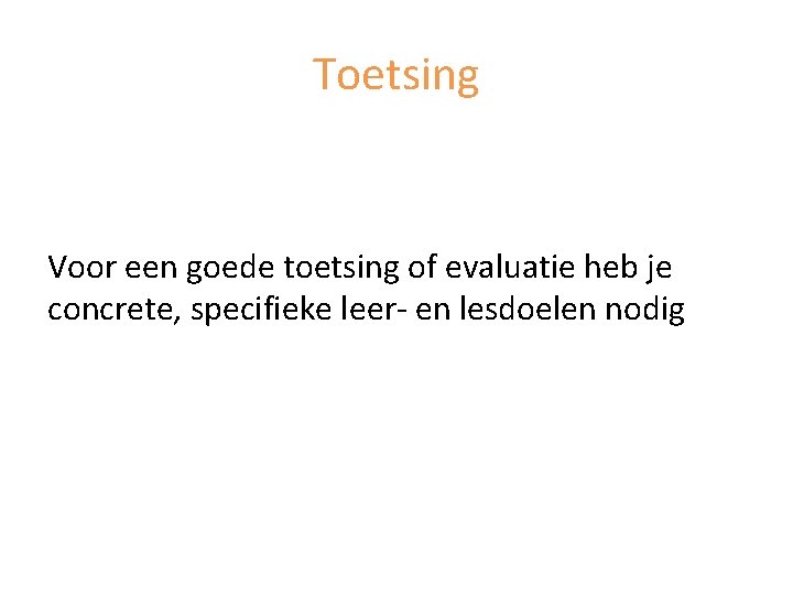 Toetsing Voor een goede toetsing of evaluatie heb je concrete, specifieke leer- en lesdoelen