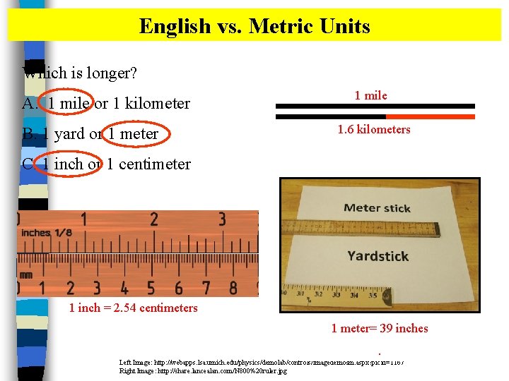 English vs. Metric Units Which is longer? A. 1 mile or 1 kilometer B.