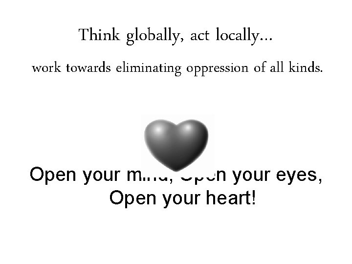 Think globally, act locally… work towards eliminating oppression of all kinds. Open your mind,